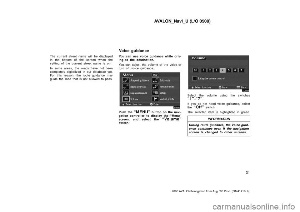TOYOTA AVALON 2006 XX30 / 3.G Navigation Manual AVALON_Navi_U (L/O 0508)
31
2006 AVALON Navigation from Aug. ’05 Prod. (OM41416U)
The current street name will be displayed
in the bottom of the screen when the
setting of the current street name is
