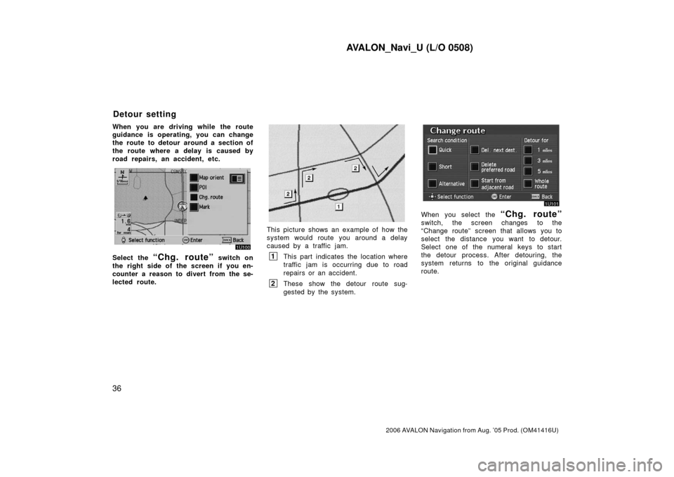 TOYOTA AVALON 2006 XX30 / 3.G Navigation Manual AVALON_Navi_U (L/O 0508)
36
2006 AVALON Navigation from Aug. ’05 Prod. (OM41416U)
When you are driving while the route
guidance is operating, you can change
the route to detour around a section of
t TOYOTA AVALON 2006 XX30 / 3.G Navigation Manual AVALON_Navi_U (L/O 0508)
36
2006 AVALON Navigation from Aug. ’05 Prod. (OM41416U)
When you are driving while the route
guidance is operating, you can change
the route to detour around a section of
t