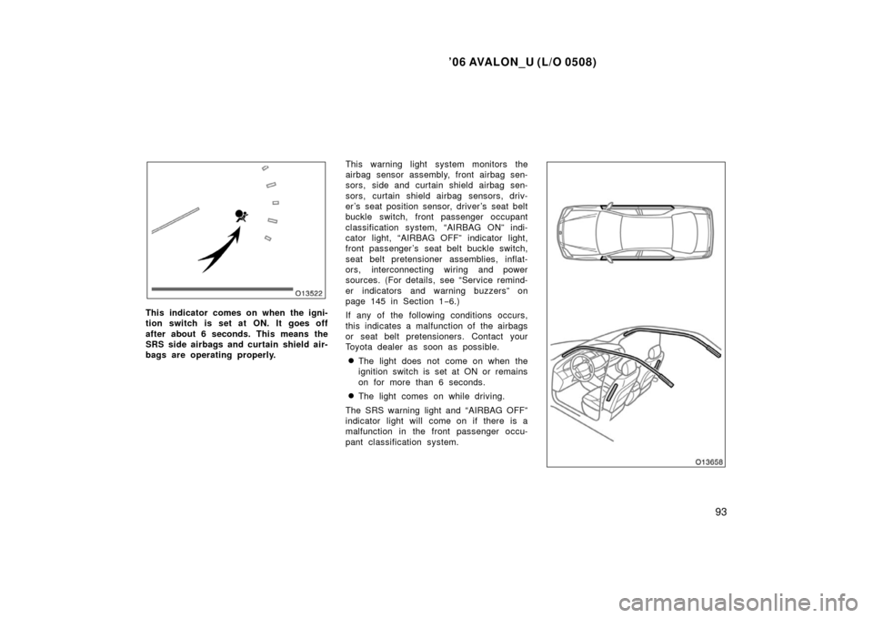 TOYOTA AVALON 2006 XX30 / 3.G Owners Manual ’06 AVALON_U (L/O 0508)
93
This indicator comes on when the igni-
tion switch is set at ON. It goes off
after about 6 seconds. This means the
SRS side airbags and curtain shield air-
bags are operat