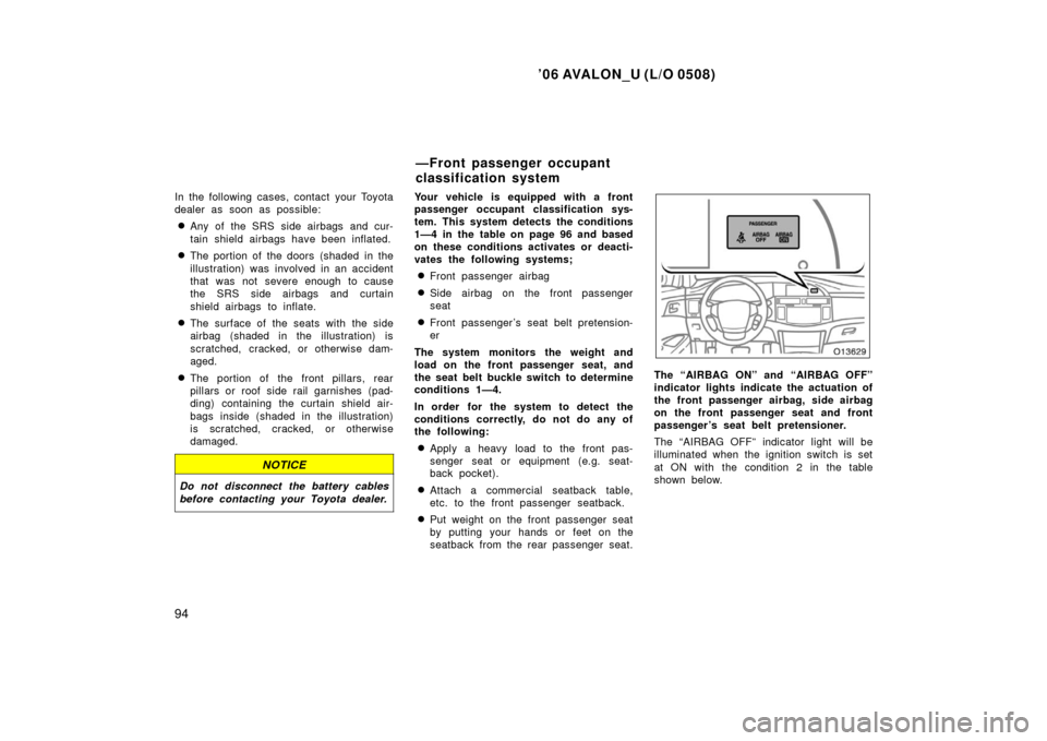 TOYOTA AVALON 2006 XX30 / 3.G Owners Manual ’06 AVALON_U (L/O 0508)
94
In the following cases, contact your Toyota
dealer as soon as possible:
Any of the SRS side airbags and cur-
tain shield airbags have been inflated.
The portion of the d