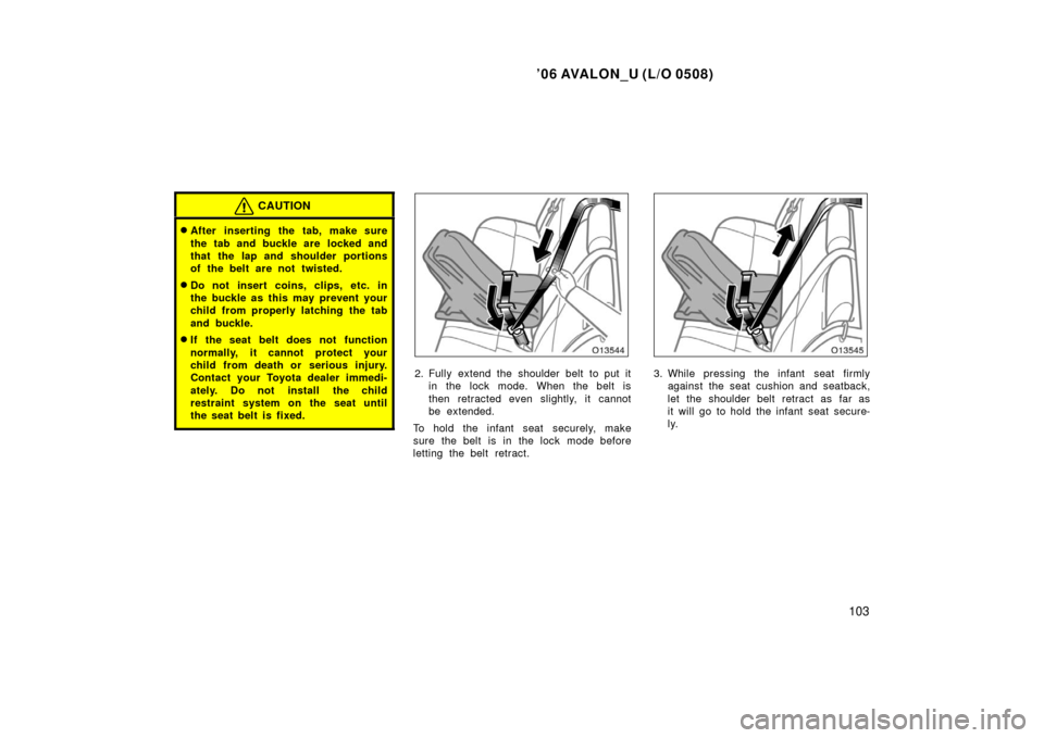TOYOTA AVALON 2006 XX30 / 3.G Owners Manual ’06 AVALON_U (L/O 0508)
103
CAUTION
After inserting the tab, make sure
the tab and buckle are  locked and
that the lap and shoulder portions
of the belt are not twisted.
Do not insert coins, clips