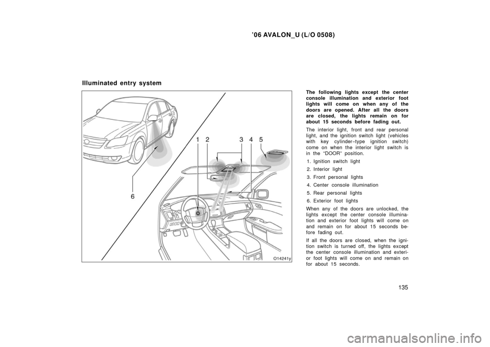 TOYOTA AVALON 2006 XX30 / 3.G Owners Manual ’06 AVALON_U (L/O 0508)
135
The following lights except the center
console illumination and exterior foot
lights will come on when any of the
doors are opened. After all the doors
are closed, the li TOYOTA AVALON 2006 XX30 / 3.G Owners Manual ’06 AVALON_U (L/O 0508)
135
The following lights except the center
console illumination and exterior foot
lights will come on when any of the
doors are opened. After all the doors
are closed, the li