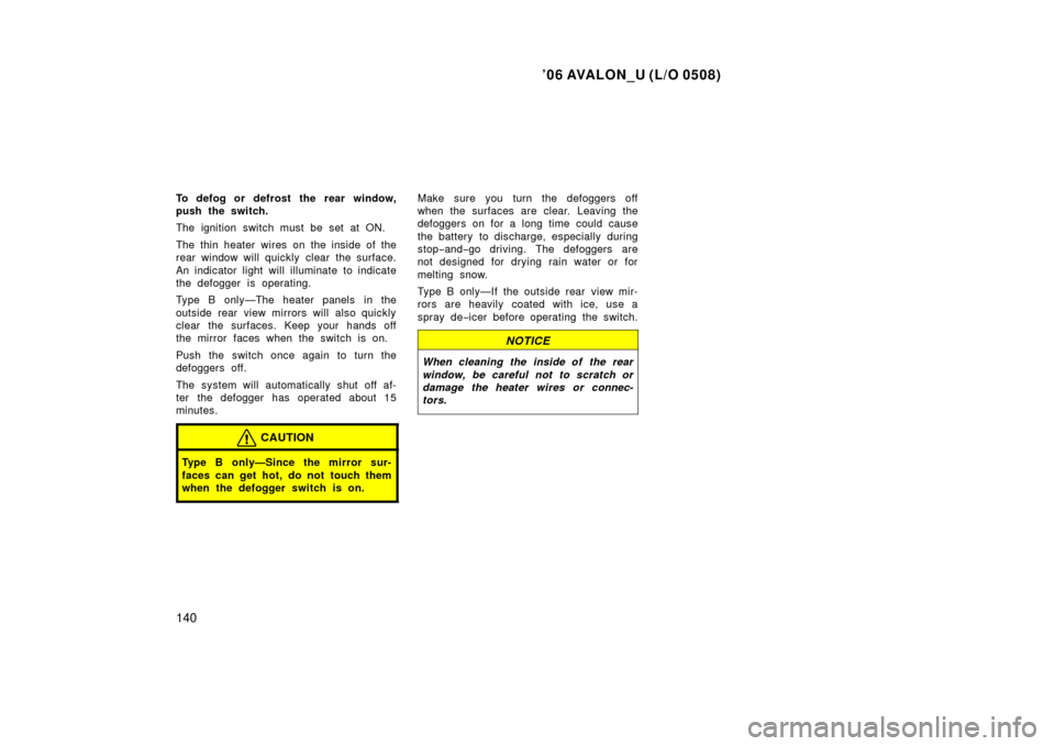 TOYOTA AVALON 2006 XX30 / 3.G Owners Manual ’06 AVALON_U (L/O 0508)
140
To defog or defrost the rear window,
push the switch.
The ignition switch must be set at ON.
The thin heater wires on the inside of the
rear window will quickly clear the TOYOTA AVALON 2006 XX30 / 3.G Owners Manual ’06 AVALON_U (L/O 0508)
140
To defog or defrost the rear window,
push the switch.
The ignition switch must be set at ON.
The thin heater wires on the inside of the
rear window will quickly clear the