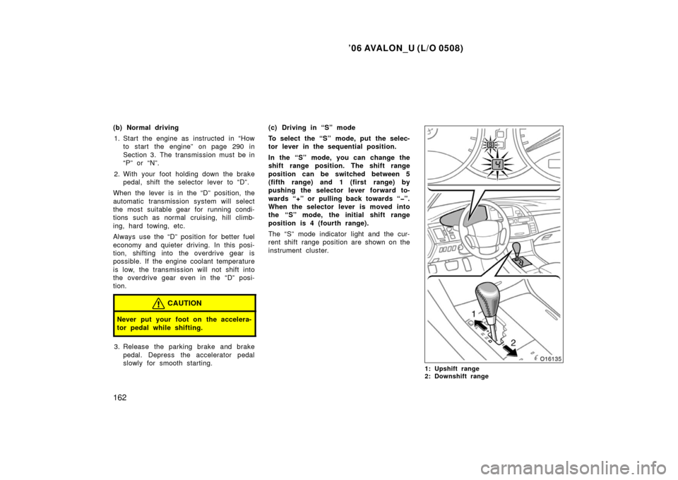 TOYOTA AVALON 2006 XX30 / 3.G Owners Manual ’06 AVALON_U (L/O 0508)
162
(b) Normal driving1. Start the engine as instructed in “How to start the engine” on page 290 in
Section 3. The transmission must be in
“P” or “N”.
2. With y TOYOTA AVALON 2006 XX30 / 3.G Owners Manual ’06 AVALON_U (L/O 0508)
162
(b) Normal driving1. Start the engine as instructed in “How to start the engine” on page 290 in
Section 3. The transmission must be in
“P” or “N”.
2. With y