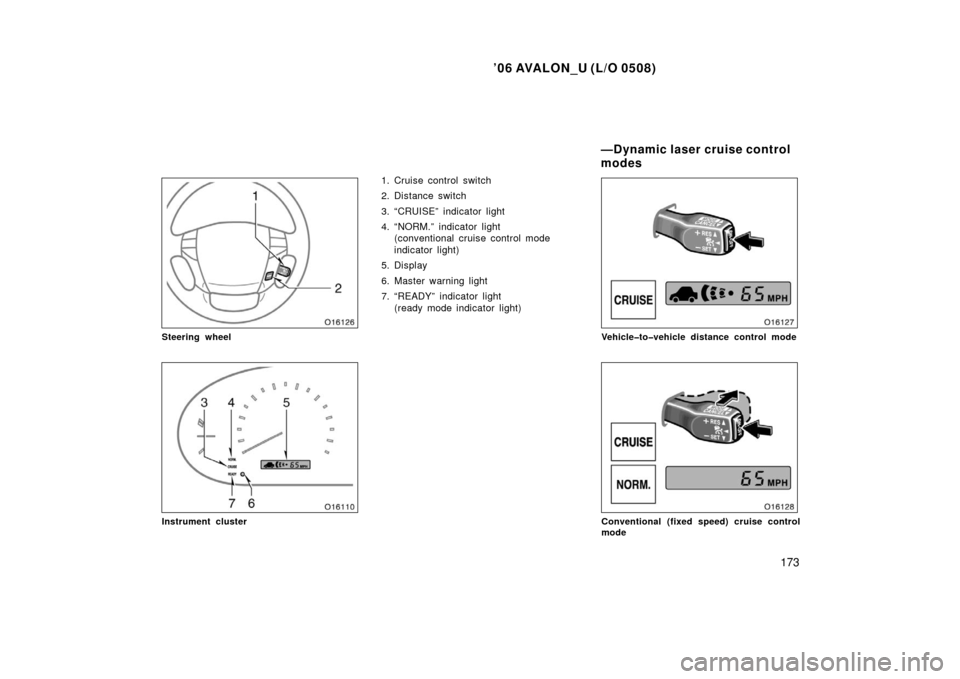 TOYOTA AVALON 2006 XX30 / 3.G Owners Manual ’06 AVALON_U (L/O 0508)
173
Steering wheel
Instrument cluster
1. Cruise control switch
2. Distance switch
3. “CRUISE” indicator light
4. “NORM.” indicator light (conventional cruise control 
