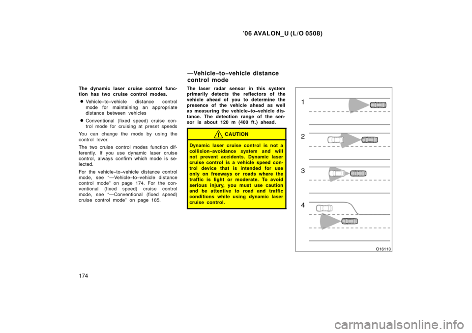 TOYOTA AVALON 2006 XX30 / 3.G Owners Manual ’06 AVALON_U (L/O 0508)
174
The dynamic laser cruise control func-
tion has two cruise control modes.
Vehicle−to −vehicle distance control
mode for maintaining an appropriate
distance between v