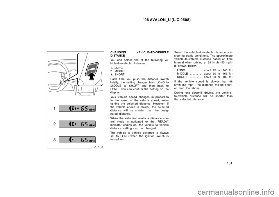 TOYOTA AVALON 2006 XX30 / 3.G Owners Manual ’06 AVALON_U (L/O 0508)
181
CHANGING VEHICLE�TO�VEHICLE
DISTANCE
You can select one of the following ve-
hicle−to −vehicle distances.
1. LONG
2. MIDDLE
3. SHORT
Each time you push the distance s