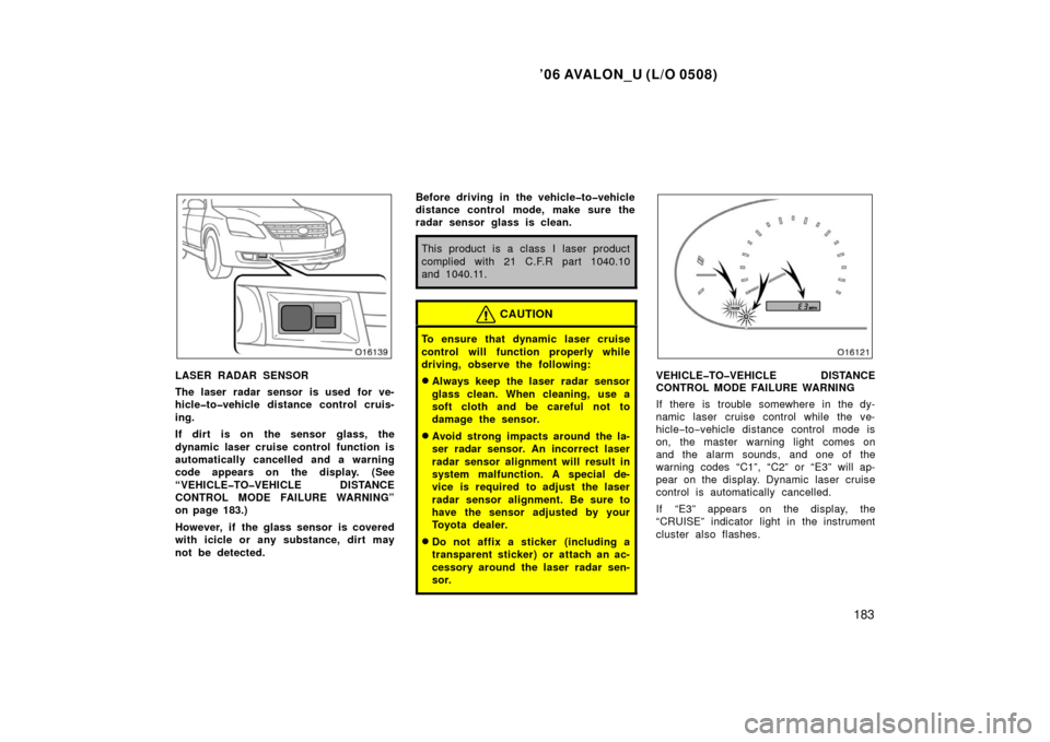 TOYOTA AVALON 2006 XX30 / 3.G Owners Manual ’06 AVALON_U (L/O 0508)
183
LASER RADAR SENSOR
The laser radar sensor is used for ve-
hicle�to�vehicle distance control cruis-
ing.
If dirt is on the sensor glass, the
dynamic laser cruise control f