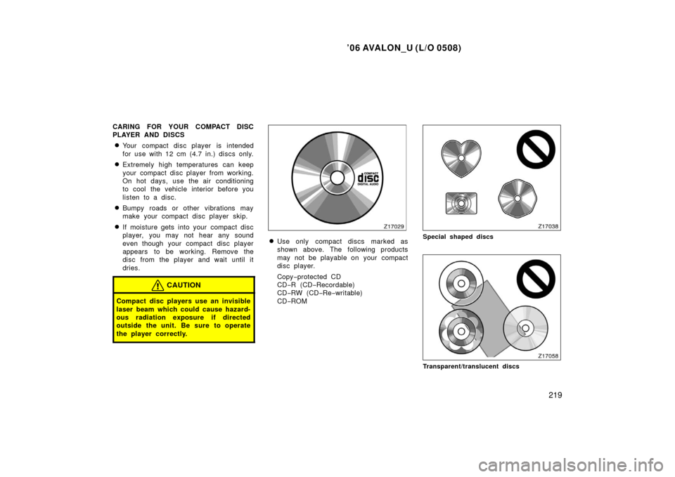 TOYOTA AVALON 2006 XX30 / 3.G Owners Manual ’06 AVALON_U (L/O 0508)
219
CARING FOR YOUR COMPACT DISC
PLAYER AND DISCS
Your compact disc player is intended
for use with 12 cm (4.7 in.) discs only.
Extremely high temperatures can keep
your co