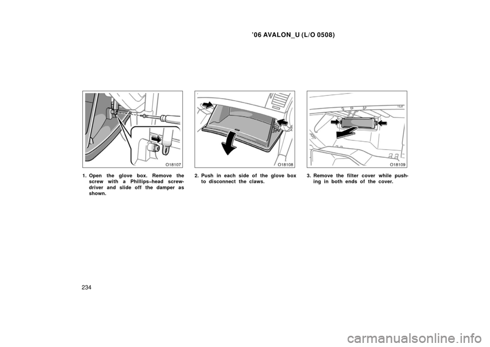 TOYOTA AVALON 2006 XX30 / 3.G Owners Manual ’06 AVALON_U (L/O 0508)
234
1. Open the glove box. Remove thescrew with a Phillips�head screw-
driver and slide off the damper as
shown.2. Push in each side of the glove boxto disconnect the claws.3