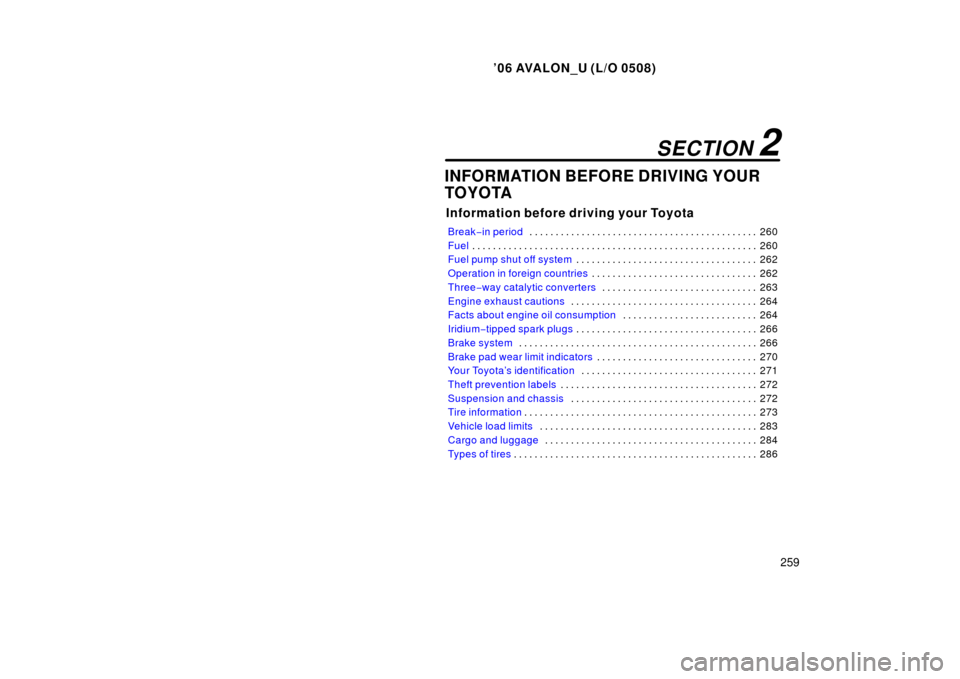 TOYOTA AVALON 2006 XX30 / 3.G Owners Manual ’06 AVALON_U (L/O 0508)
259
INFORMATION BEFORE DRIVING YOUR
TOYOTA
Information before driving your Toyota
Break−in period 260
. . . . . . . . . . . . . . . . . . . . . . . . . . . . . . . . . . . 