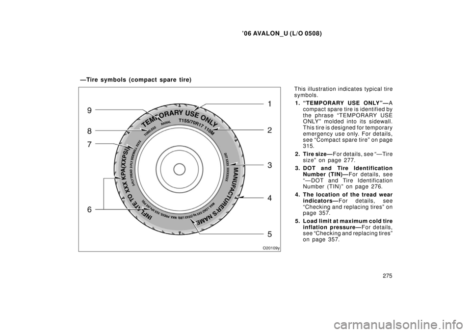 TOYOTA AVALON 2006 XX30 / 3.G Owners Manual ’06 AVALON_U (L/O 0508)
275
This illustration indicates typical tire
symbols.
1. “TEMPORARY USE ONLY”— A
compact spare tire is identified by
the phrase “TEMPORARY USE
ONLY” molded into its