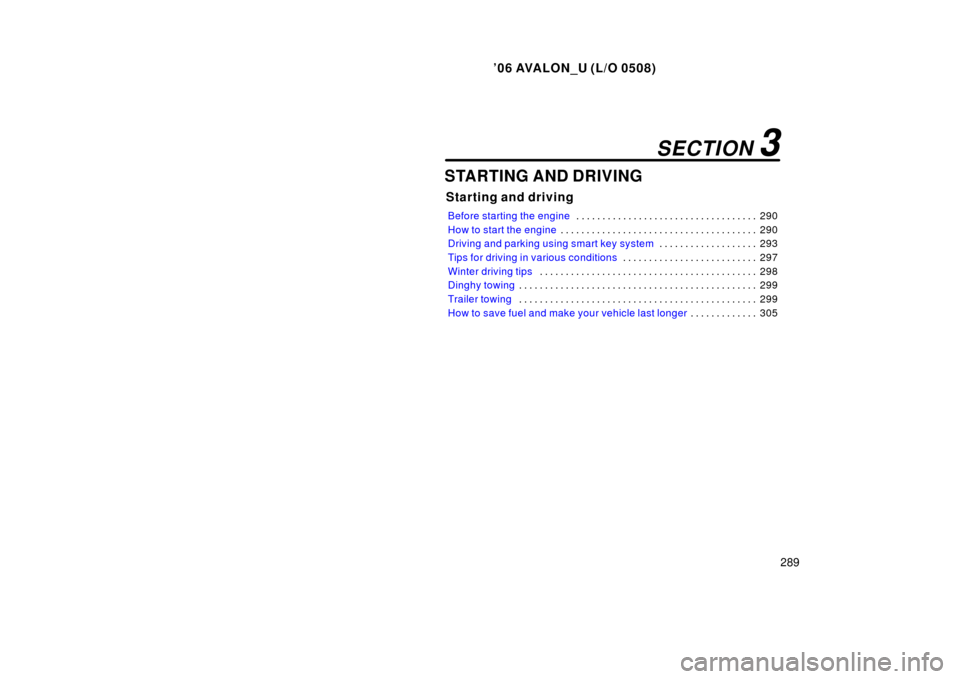 TOYOTA AVALON 2006 XX30 / 3.G Owners Manual ’06 AVALON_U (L/O 0508)
289
STARTING AND DRIVING
Starting and driving
Before starting the engine290
. . . . . . . . . . . . . . . . . . . . . . . . . . . . . . . . . . . 
How to start the engine 290