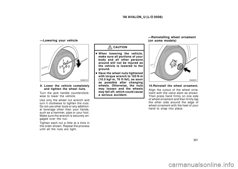 TOYOTA AVALON 2006 XX30 / 3.G Owners Manual ’06 AVALON_U (L/O 0508)
321
9. Lower the vehicle completelyand tighten the wheel nuts.
Turn the jack handle counterclock-
wise to lower the vehicle.
Use only the wheel nut wrench and
turn it clockwi