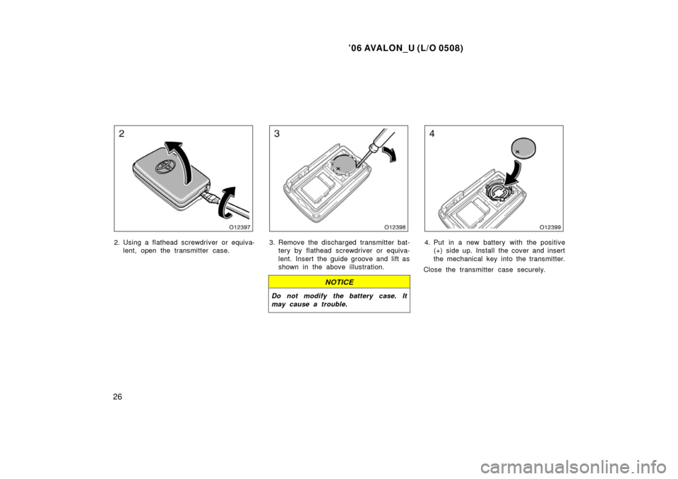 TOYOTA AVALON 2006 XX30 / 3.G Owners Manual ’06 AVALON_U (L/O 0508)
26
2. Using a flathead screwdriver or equiva-lent, open the transmitter case.3. Remove the discharged transmitter bat-tery by flathead screwdriver or equiva-
lent. Insert the