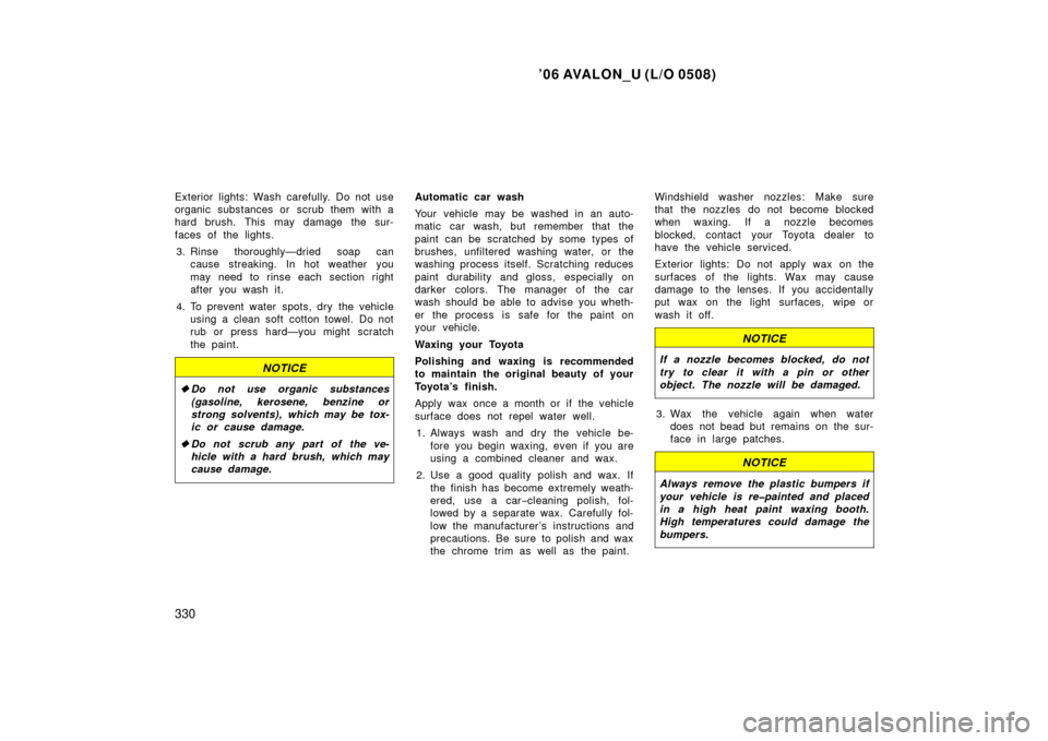 TOYOTA AVALON 2006 XX30 / 3.G Owners Manual ’06 AVALON_U (L/O 0508)
330
Exterior lights: Wash carefully. Do not use
organic substances or scrub them with a
hard brush. This may damage the sur-
faces of the lights.3. Rinse thoroughly—dried s