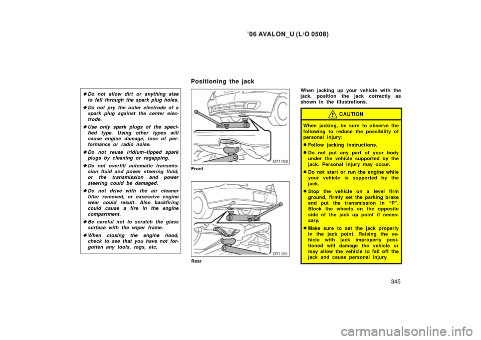 TOYOTA AVALON 2006 XX30 / 3.G Owners Manual ’06 AVALON_U (L/O 0508)
345
Do not allow dirt or anything else
to fall through the spark plug holes.
 Do not pry the outer electrode of a
spark plug against the center elec-
trode.
 Use only spar