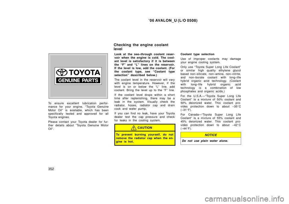 TOYOTA AVALON 2006 XX30 / 3.G Owners Manual ’06 AVALON_U (L/O 0508)
352
To ensure excellent  lubrication perfor-
mance for your engine, “Toyota Genuine
Motor Oil” is available, which has been
specifically tested and approved for all
Toyot