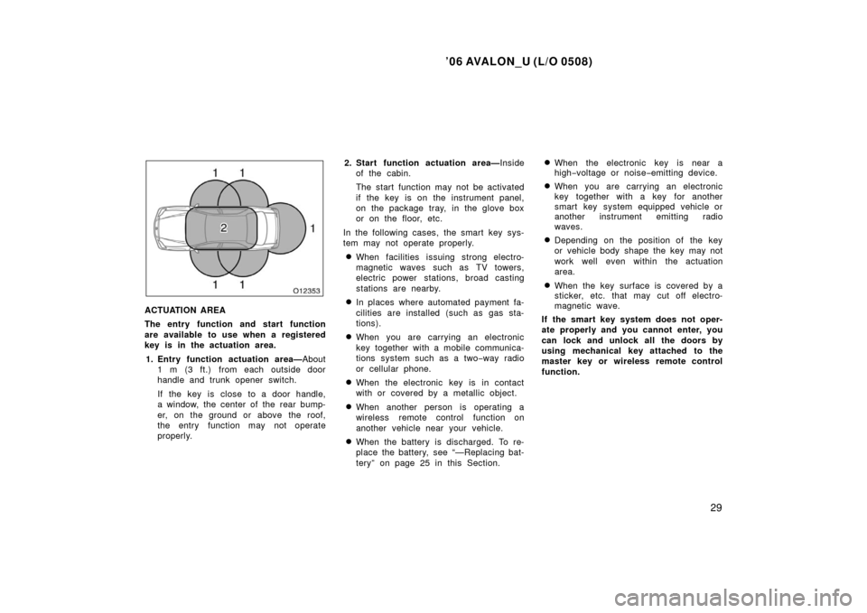 TOYOTA AVALON 2006 XX30 / 3.G Owners Manual ’06 AVALON_U (L/O 0508)
29
ACTUATION AREA
The entry function and start function
are available to use when a registered
key is in the actuation area.1. Entry function actuation area— About
1 m (3 f