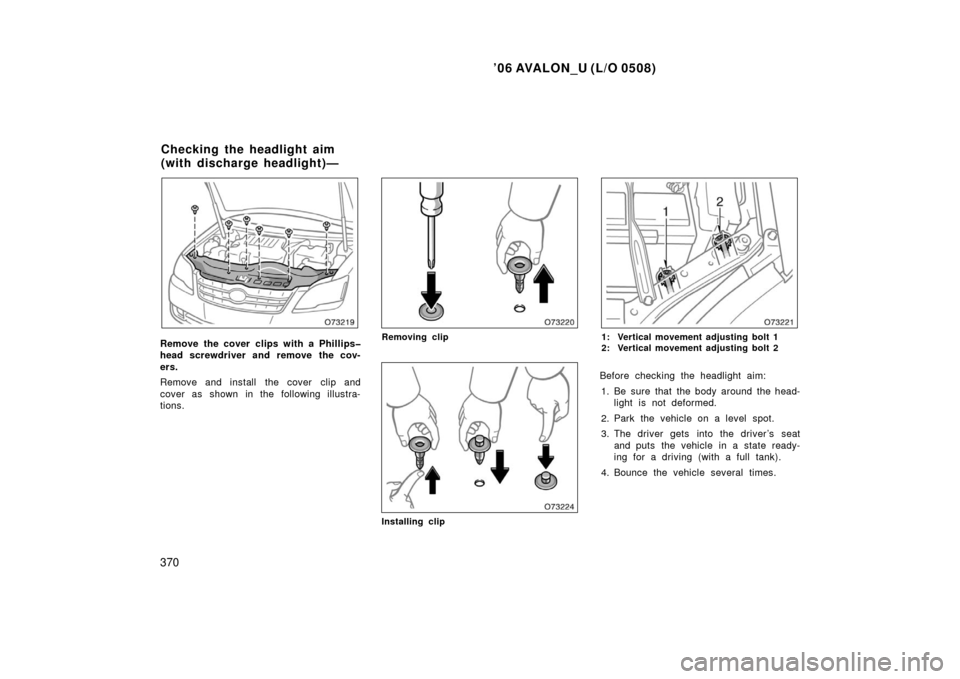 TOYOTA AVALON 2006 XX30 / 3.G Owners Manual ’06 AVALON_U (L/O 0508)
370
Remove the cover clips with a Phillips�
head screwdriver and remove the cov-
ers.
Remove and install  the cover  clip and
cover as shown in the following illustra-
tions.