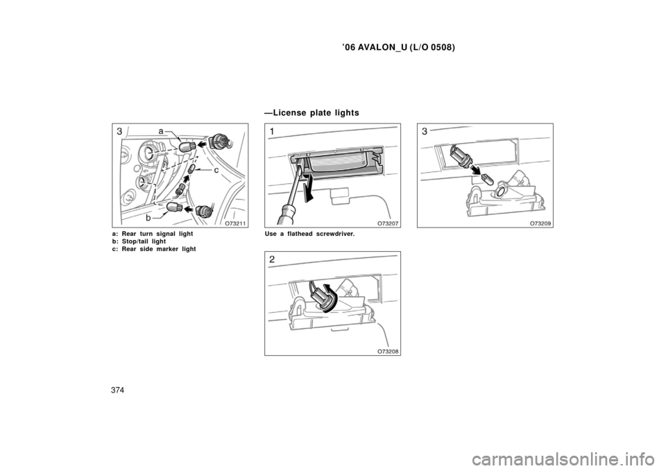 TOYOTA AVALON 2006 XX30 / 3.G Owners Manual ’06 AVALON_U (L/O 0508)
374
a: Rear turn signal light
b: Stop/tail light
c: Rear side marker lightUse a flathead screwdriver.
—License plate lights 