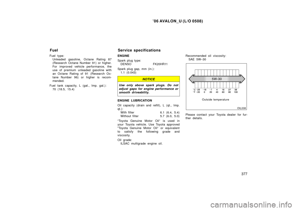 TOYOTA AVALON 2006 XX30 / 3.G Owners Manual ’06 AVALON_U (L/O 0508)
377
Fuel type:Unleaded gasoline, Octane Rating 87
(Research Octane Number 91) or higher.
For improved vehicle performance, the
use of premium unleaded gasoline with
an Octane