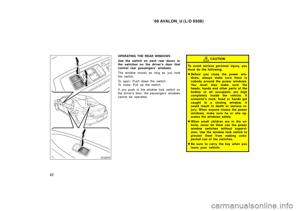 TOYOTA AVALON 2006 XX30 / 3.G Service Manual ’06 AVALON_U (L/O 0508)
42
OPERATING THE REAR WINDOWS
Use the switch on each rear doors or
the switches on the driver’s door that
control rear passengers’ windows.
The window moves as long as yo