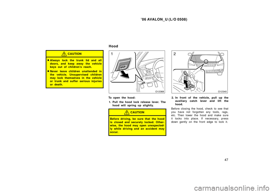 TOYOTA AVALON 2006 XX30 / 3.G Owners Manual ’06 AVALON_U (L/O 0508)
47
CAUTION
Always lock the trunk lid and all
doors, and keep away the vehicle
keys out of children’s reach.
Never leave children unattended in
the vehicle. Unsupervised c