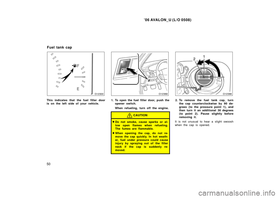 TOYOTA AVALON 2006 XX30 / 3.G Workshop Manual ’06 AVALON_U (L/O 0508)
50
This indicates that the fuel filler door
is on the left side of your vehicle.1. To open the fuel  filler door, push theopener switch.
When refueling, turn off the engine.
