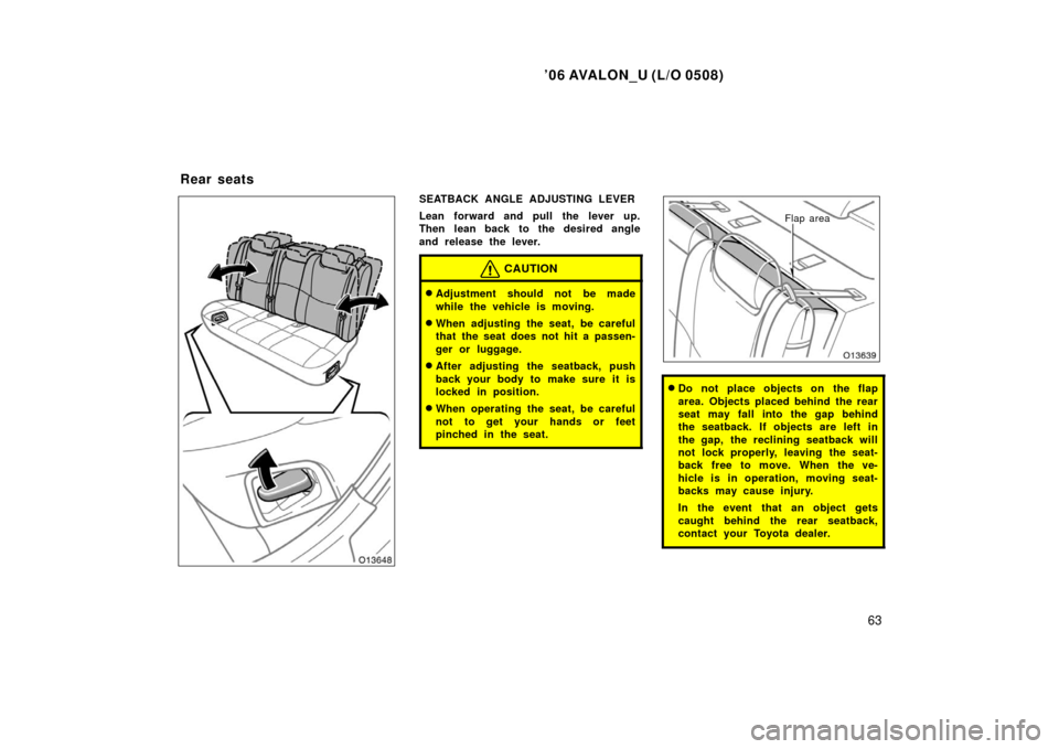 TOYOTA AVALON 2006 XX30 / 3.G Manual PDF ’06 AVALON_U (L/O 0508)
63
SEATBACK ANGLE ADJUSTING LEVER
Lean forward and pull the lever up.
Then lean back to the desired angle
and release the lever.
CAUTION
Adjustment should not be made
while 