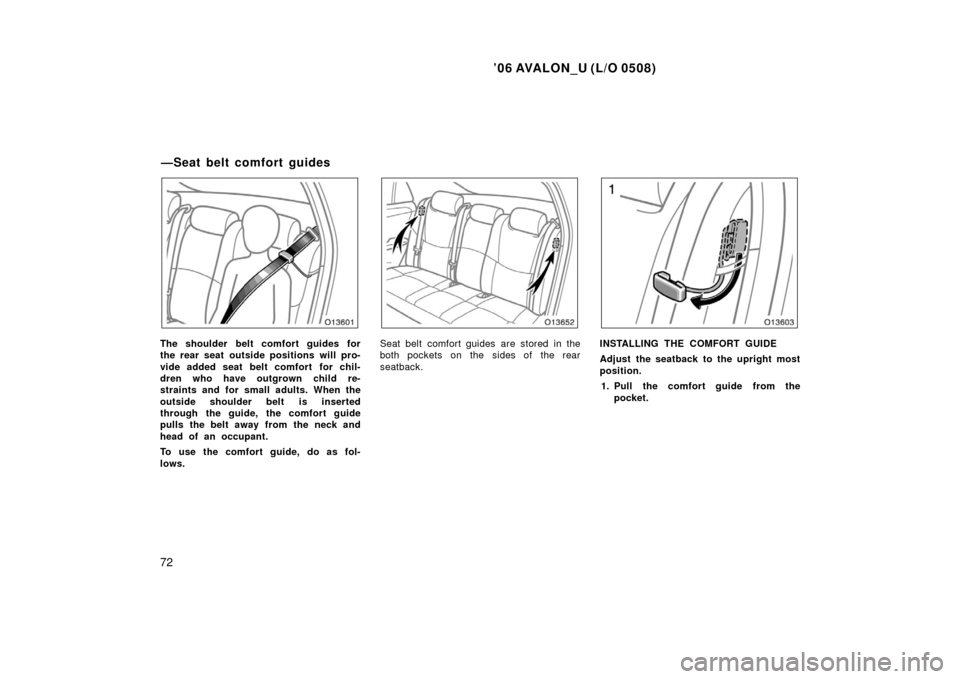 TOYOTA AVALON 2006 XX30 / 3.G Manual PDF ’06 AVALON_U (L/O 0508)
72
The shoulder belt comfort guides for
the rear seat outside positions will pro-
vide added seat belt comfort  for chil-
dren who have outgrown child re-
straints and for sm
