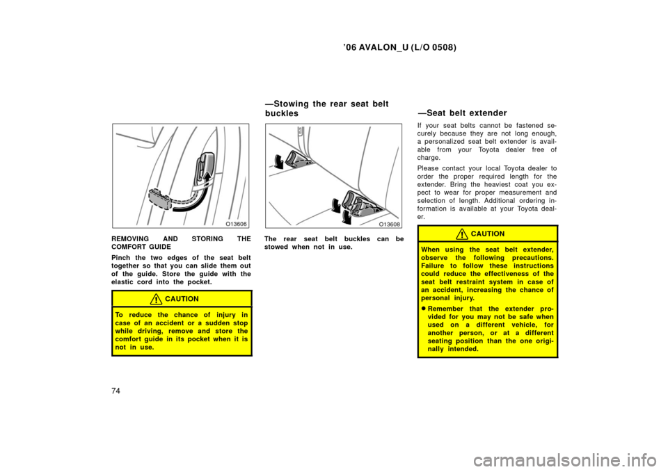TOYOTA AVALON 2006 XX30 / 3.G Owners Manual ’06 AVALON_U (L/O 0508)
74
REMOVING AND STORING THE
COMFORT GUIDE
Pinch the two edges of the seat belt
together so that you can slide them out
of the guide. Store the guide with the
elastic cord int