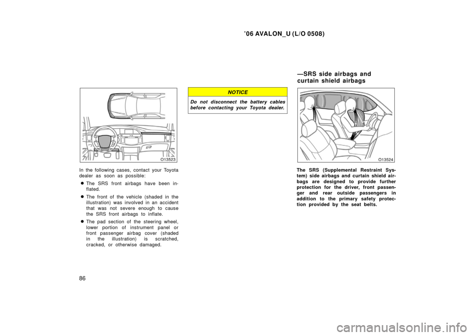 TOYOTA AVALON 2006 XX30 / 3.G Owners Manual ’06 AVALON_U (L/O 0508)
86
In the following cases, contact your Toyota
dealer as soon as possible:
The SRS front airbags have been in-
flated.
The front of the vehicle (shaded in the
illustration)