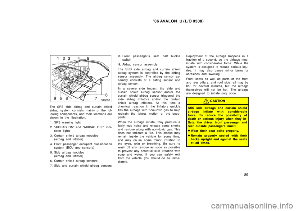 TOYOTA AVALON 2006 XX30 / 3.G Owners Manual ’06 AVALON_U (L/O 0508)
89
The SRS side airbag and curtain shield
airbag system consists mainly of the fol-
lowing components, and their  locations are
shown in the illustration.1. SRS warning light