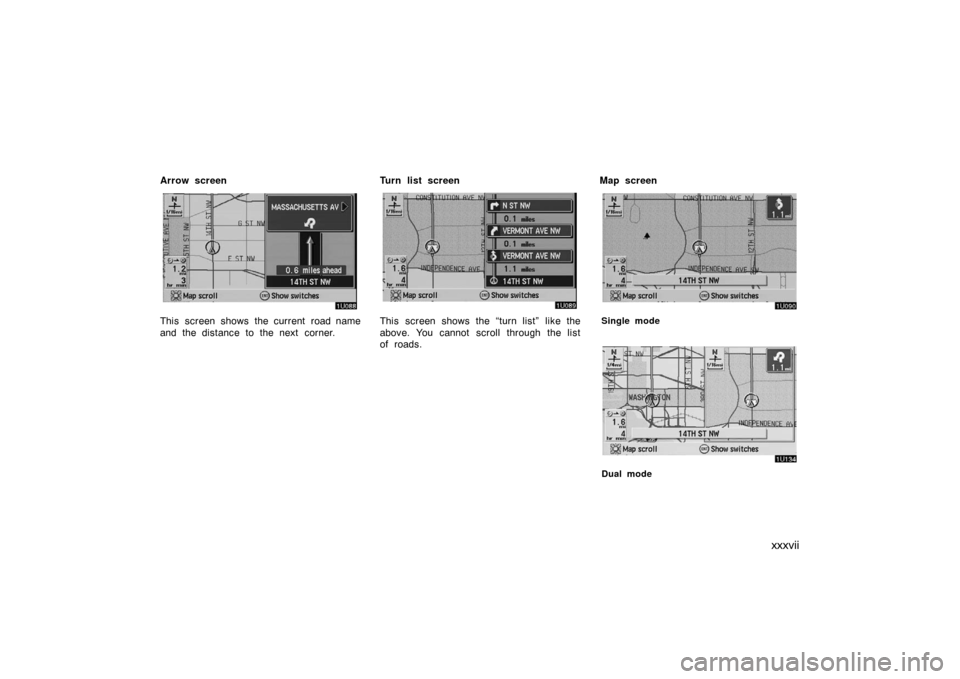 TOYOTA AVALON 2007 XX30 / 3.G Navigation Manual xxxvii
Arrow screen
This screen shows the current road name
and the distance to the next corner.Turn list screenThis screen shows the “turn list” like the
above. You cannot  scroll through the lis