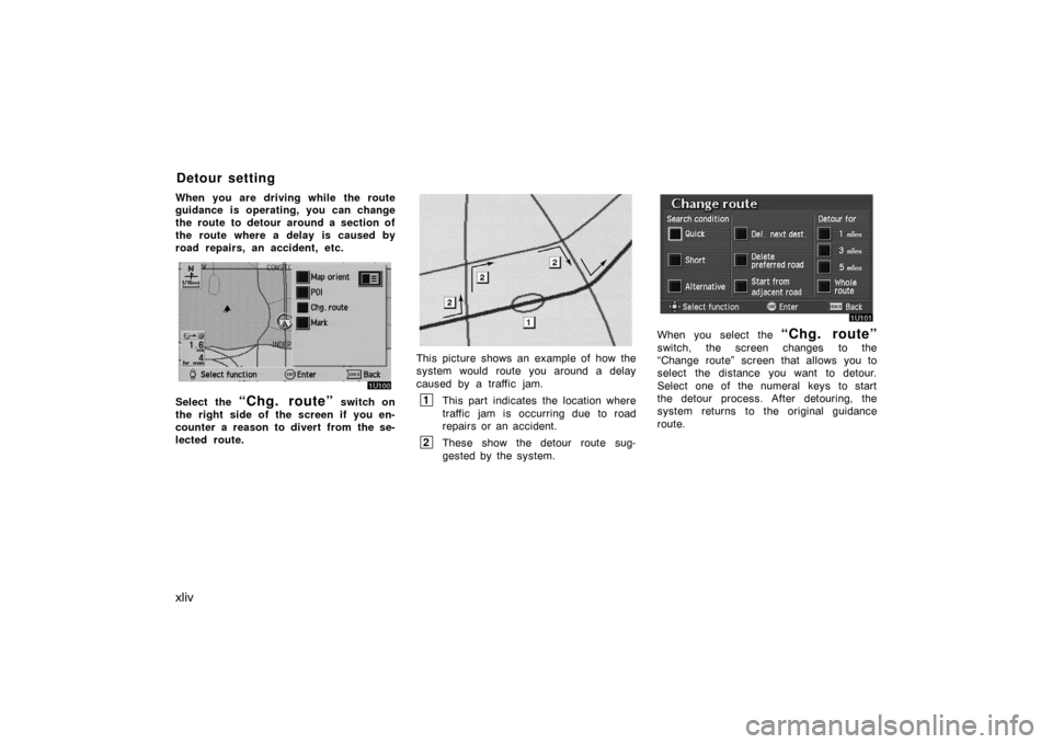 TOYOTA AVALON 2007 XX30 / 3.G Navigation Manual xliv
When you are driving while the route
guidance is operating, you can change
the route to detour around a section of
the route where a delay is caused by
road repairs, an accident, etc.
Select the 