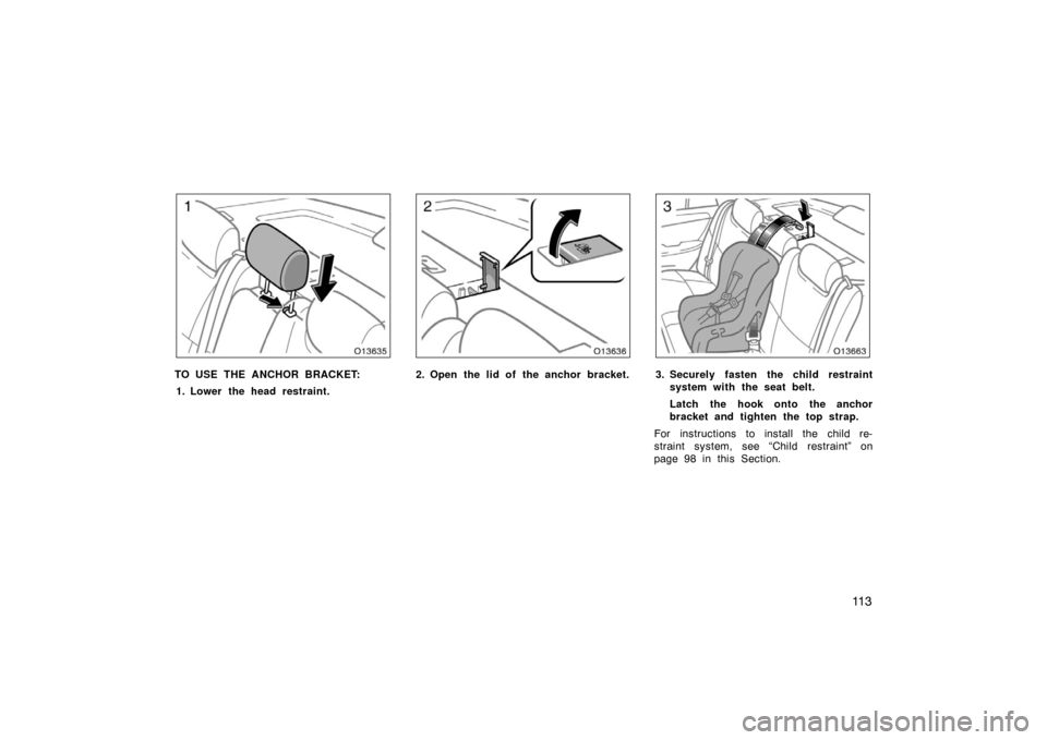 TOYOTA AVALON 2007 XX30 / 3.G Owners Manual 11 3
TO USE THE ANCHOR BRACKET:1. Lower the head restraint.2. Open the lid of the anchor bracket.3. Securely fasten the child restraint system with the seat belt.
Latch the hook onto the anchor
bracke