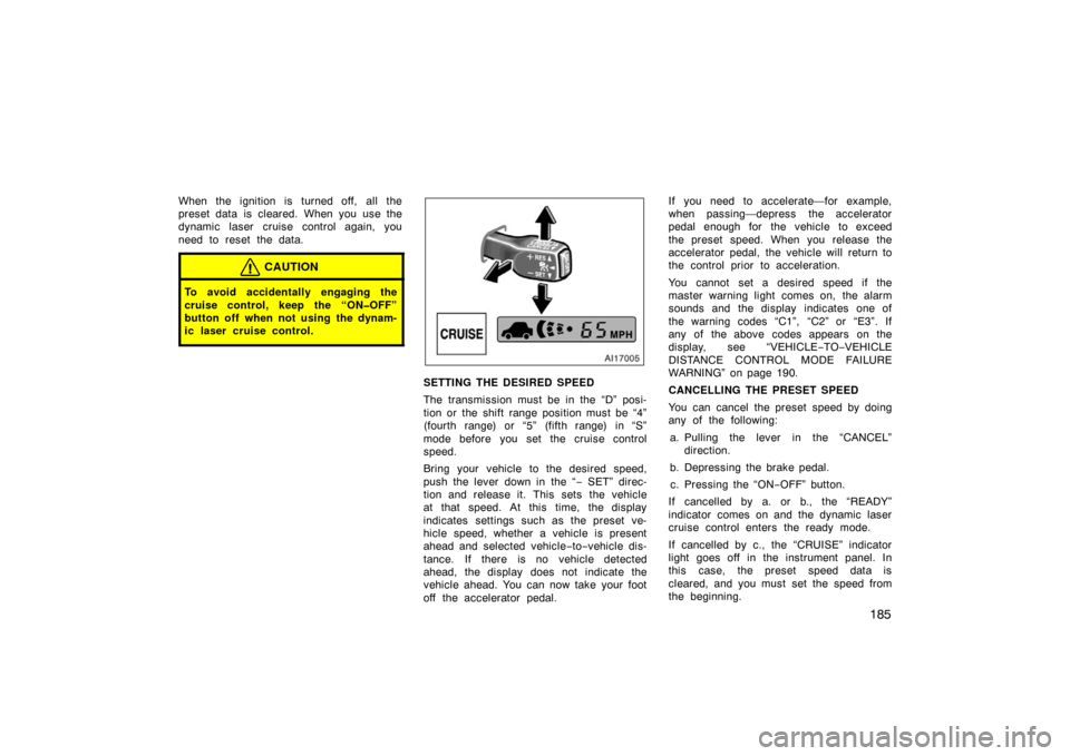 TOYOTA AVALON 2007 XX30 / 3.G Owners Manual 185
When the ignition is turned off, all the
preset data is cleared. When you use the
dynamic laser cruise control again, you
need to reset the data.
CAUTION
To avoid accidentally engaging the
cruise 