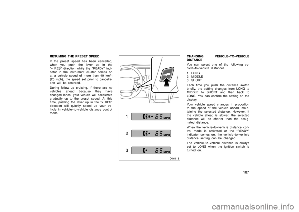 TOYOTA AVALON 2007 XX30 / 3.G Owners Manual 187
RESUMING THE PRESET SPEED
If the preset  speed has  been cancelled,
when you push the lever up in the
“+ RES” direction while the “READY” indi-
cator in the instrument cluster comes on
at 