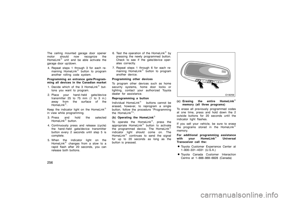 TOYOTA AVALON 2007 XX30 / 3.G Owners Manual 256
The ceiling mounted garage door opener
motor should now recognize the
HomeLink
 unit and be able activate the
garage door up/down.
4. Repeat steps 1 through 3 for each re- maining HomeLink
 butt