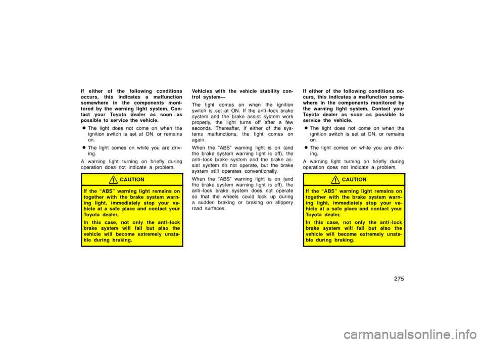 TOYOTA AVALON 2007 XX30 / 3.G Owners Manual 275
If either of the following conditions
occurs, this indicates a malfunction
somewhere in the components moni-
tored by the warning light system. Con-
tact your Toyota dealer as soon as
possible to 