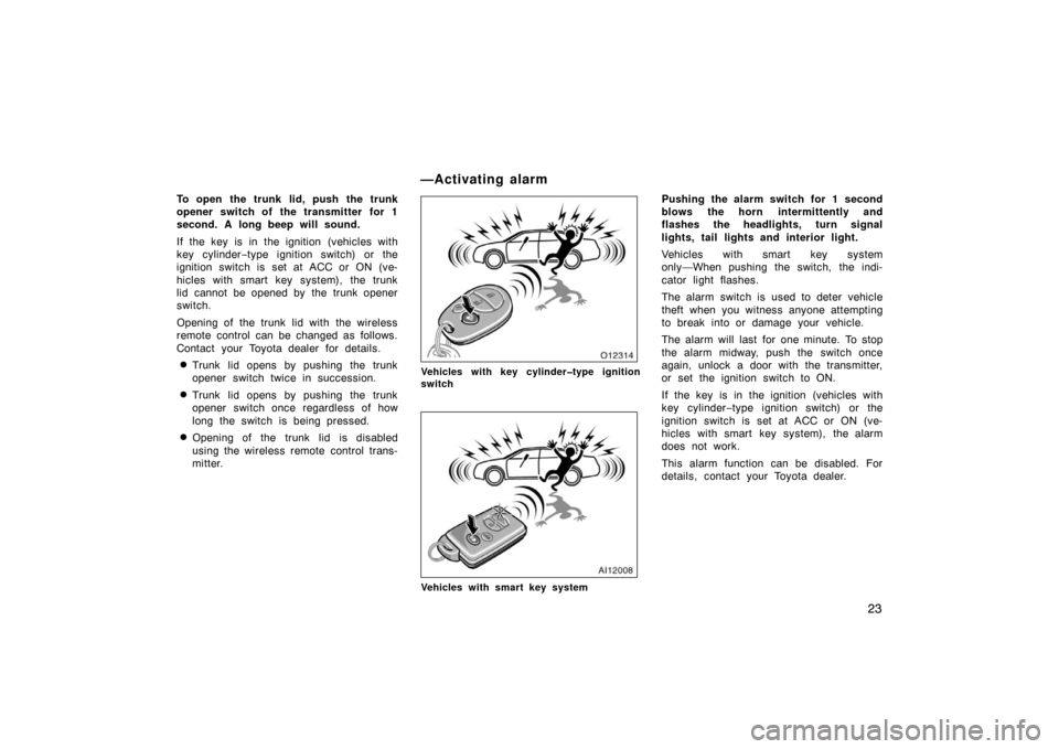 TOYOTA AVALON 2007 XX30 / 3.G Owners Guide 23
To open the trunk lid, push the trunk
opener switch of the transmitter for 1
second. A long beep will sound.
If the key is in the ignition (vehicles with
key cylinder−type ignition switch) or the