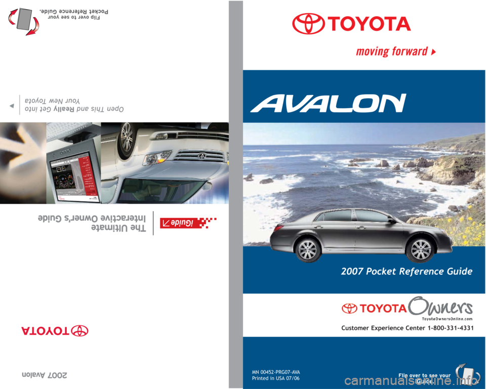 TOYOTA AVALON 2007 XX30 / 3.G Quick Reference Guide MN 00452-PRG07-AVA
Printed in USA 07/06
2007 Pocket Reference Guide
Customer Experience Center 1-800-331-4331
Flip over to see youriGuide.
2007 Avalon
Open This and ReallyGet into
Your New Toyota
The 
