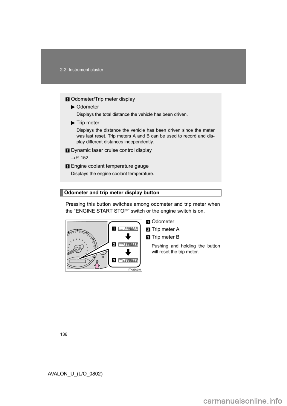TOYOTA AVALON 2008 XX30 / 3.G Owners Manual 136 2-2. Instrument cluster
AVALON_U_(L/O_0802)
Odometer and trip meter display buttonPressing this button switches am ong odometer and trip meter when 
the “ENGINE START STOP” switch or the engin