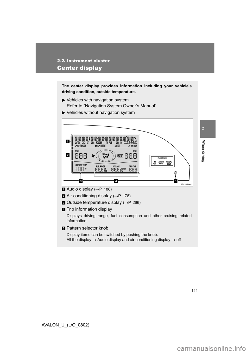 TOYOTA AVALON 2008 XX30 / 3.G Owners Manual 141
2-2. Instrument cluster
2
When driving
AVALON_U_(L/O_0802)
Center display
The center display provides information including your vehicle’s 
driving condition, outside temperature.
Vehicles with 