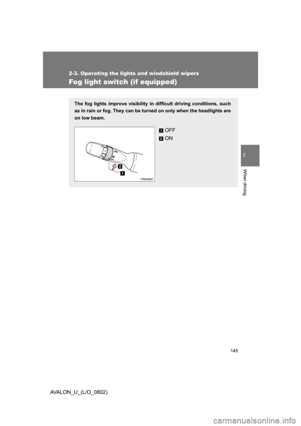 TOYOTA AVALON 2008 XX30 / 3.G Owners Manual 145
2-3. Operating the lights and windshield wipers
2
When driving
AVALON_U_(L/O_0802)
Fog light switch (if equipped)
The fog lights improve visibility in difficult driving conditions, such 
as in rai
