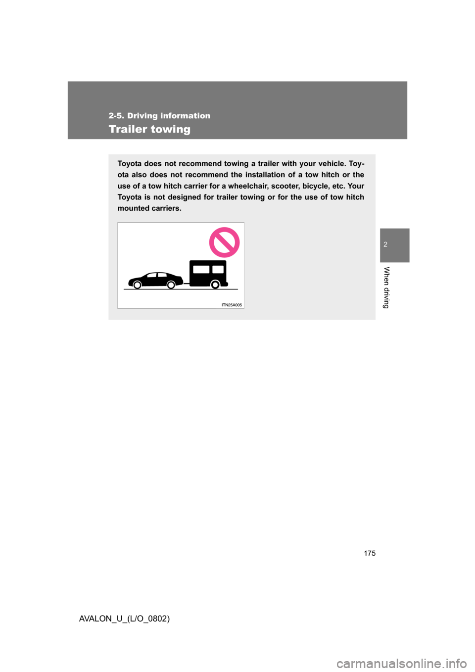 TOYOTA AVALON 2008 XX30 / 3.G Owners Manual 175
2-5. Driving information
2
When driving
AVALON_U_(L/O_0802)
Trailer towing
Toyota does not recommend towing a trailer with your vehicle. Toy-
ota also does not recommend the installation of a tow 