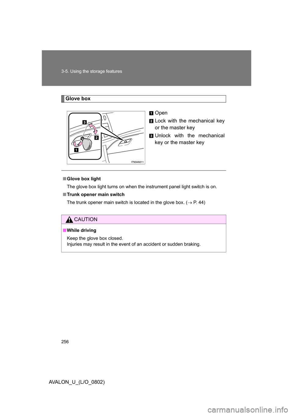 TOYOTA AVALON 2008 XX30 / 3.G Owners Manual 256 3-5. Using the storage features
AVALON_U_(L/O_0802)
Glove boxOpen
Lock with the mechanical key 
or the master key
Unlock with the mechanical 
key or the master key
■Glove box light
The glove box