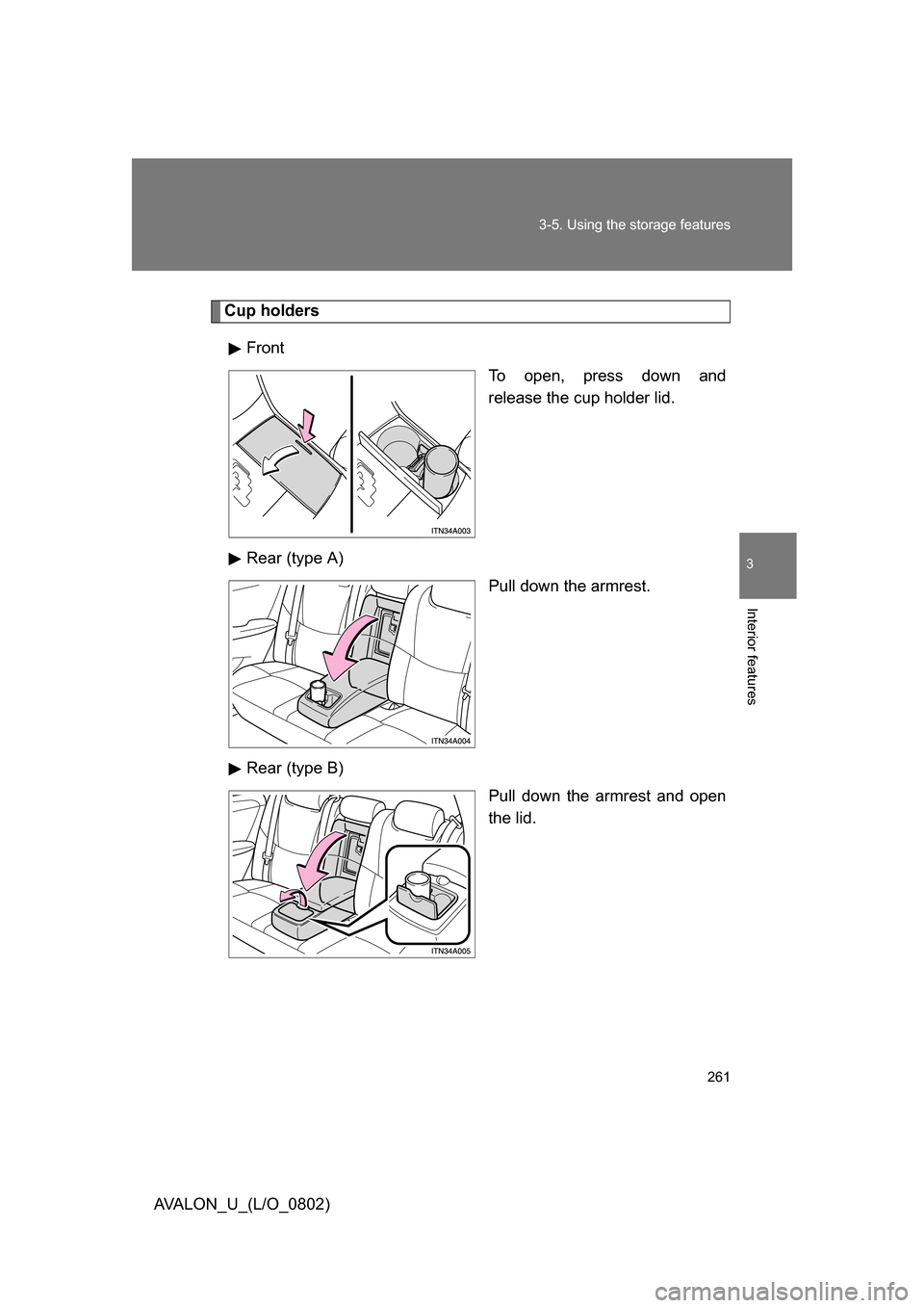 TOYOTA AVALON 2008 XX30 / 3.G Owners Manual 261
3-5. Using the 
storage features
3
Interior features
AVALON_U_(L/O_0802)
Cup holders
Front To open, press down and 
release the cup holder lid.
Rear (type A) Pull down the armrest.
Rear (type B) P