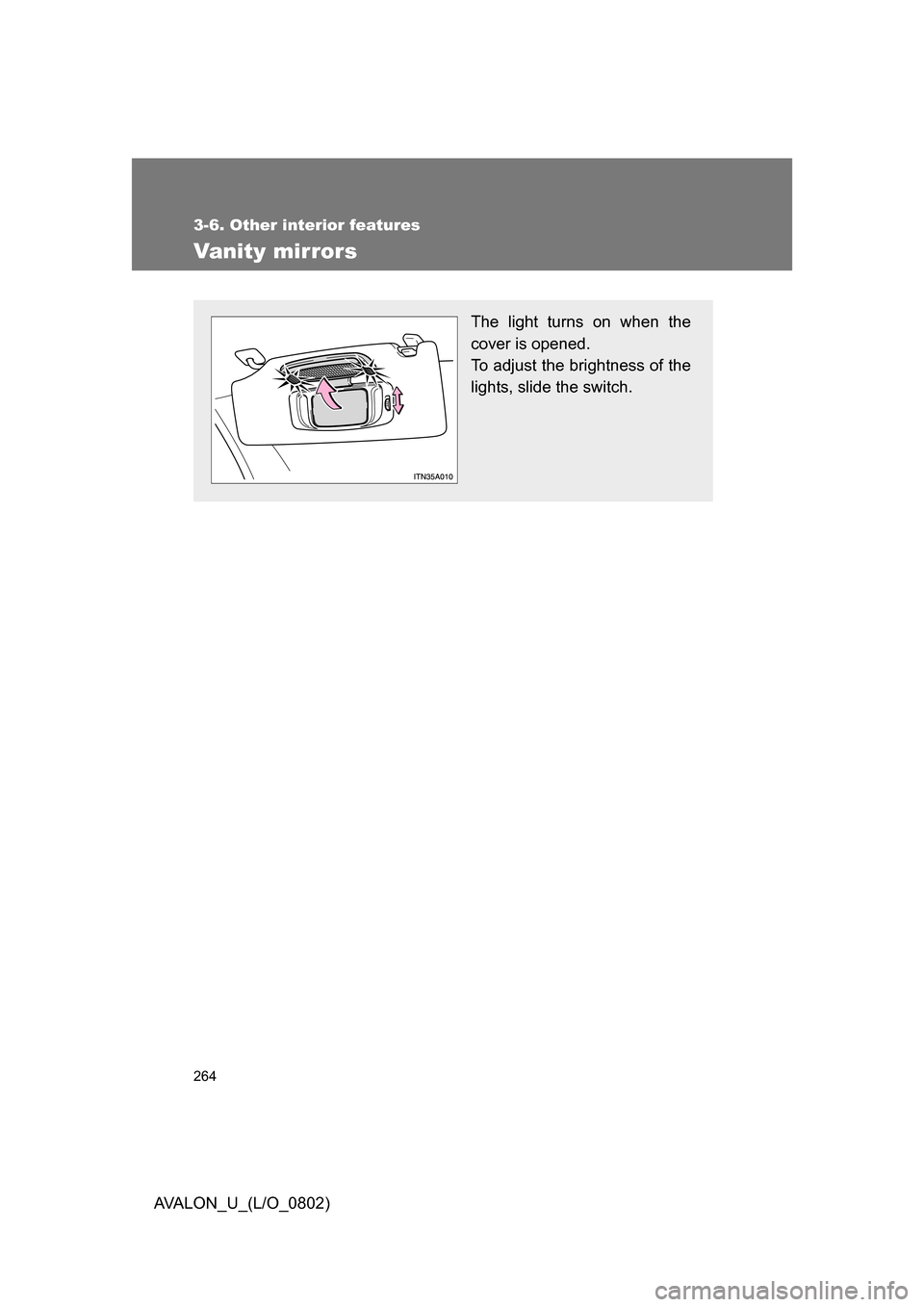 TOYOTA AVALON 2008 XX30 / 3.G Owners Manual 264
3-6. Other interior features
AVALON_U_(L/O_0802)
Vanity mirrors
The light turns on when the 
cover is opened.
To adjust the brightness of the 
lights, slide the switch. 